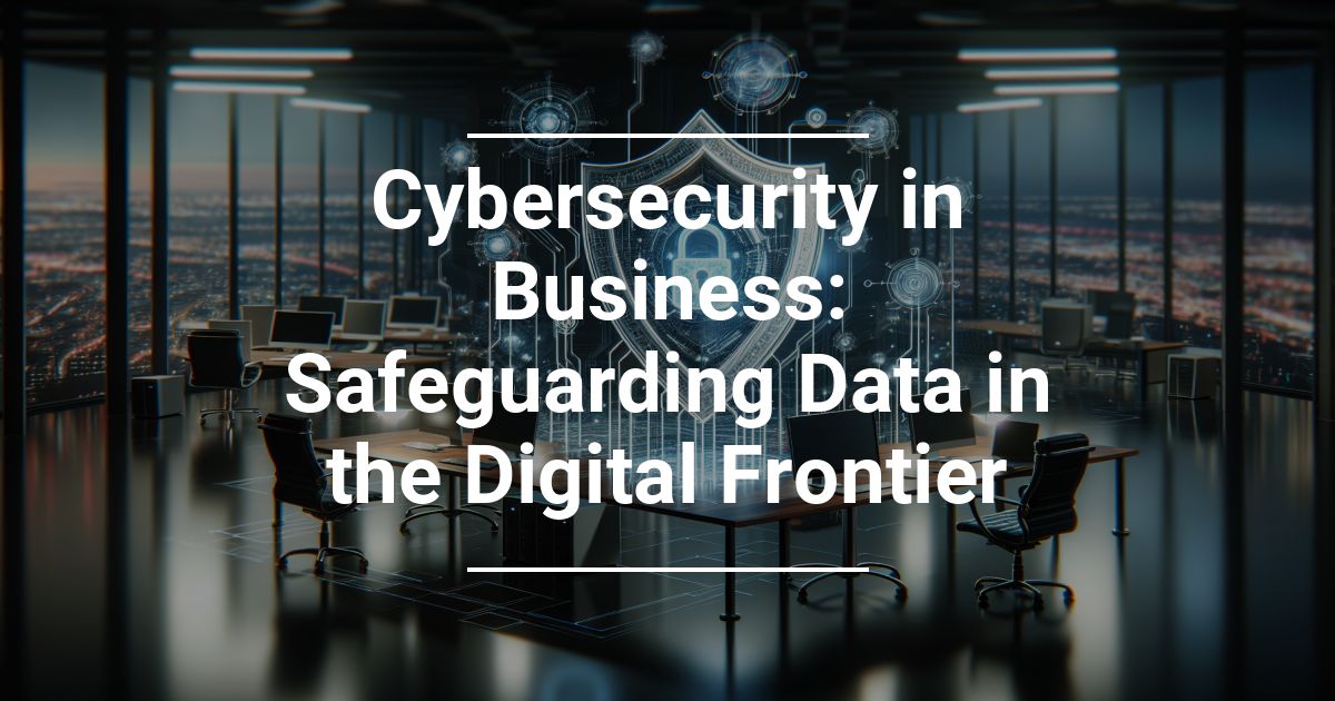 Cybersecurity in Business: Safeguarding Data in the Digital Frontier